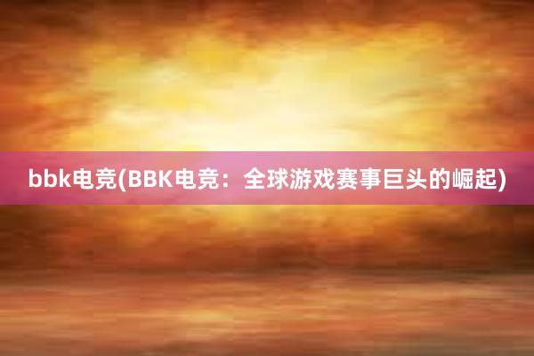 bbk电竞(BBK电竞：全球游戏赛事巨头的崛起)