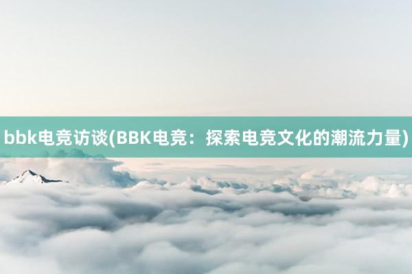 bbk电竞访谈(BBK电竞：探索电竞文化的潮流力量)