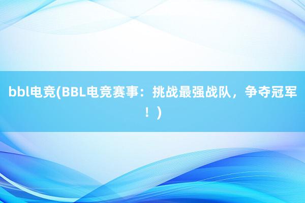 bbl电竞(BBL电竞赛事：挑战最强战队，争夺冠军！)