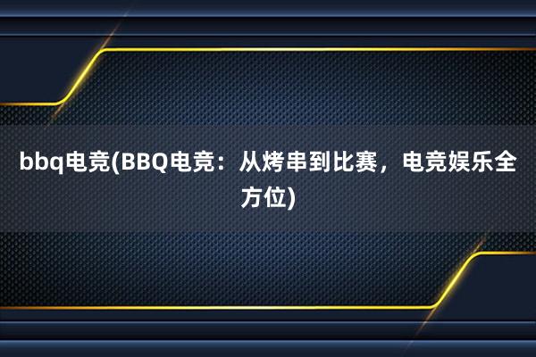 bbq电竞(BBQ电竞：从烤串到比赛，电竞娱乐全方位)