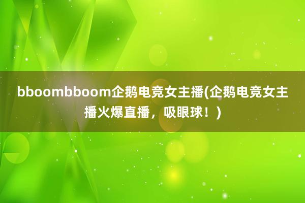 bboombboom企鹅电竞女主播(企鹅电竞女主播火爆直播，吸眼球！)