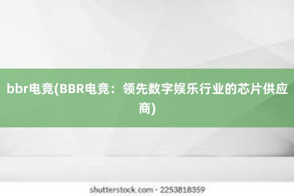 bbr电竞(BBR电竞：领先数字娱乐行业的芯片供应商)