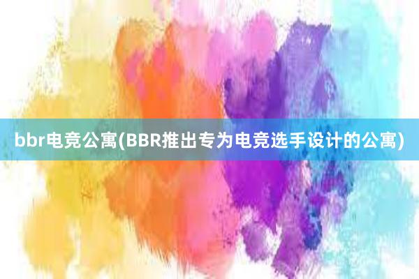 bbr电竞公寓(BBR推出专为电竞选手设计的公寓)