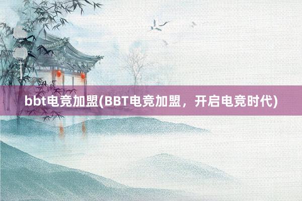 bbt电竞加盟(BBT电竞加盟，开启电竞时代)