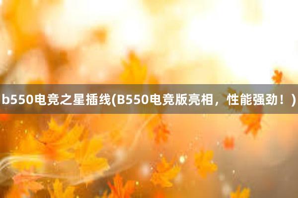 b550电竞之星插线(B550电竞版亮相，性能强劲！)