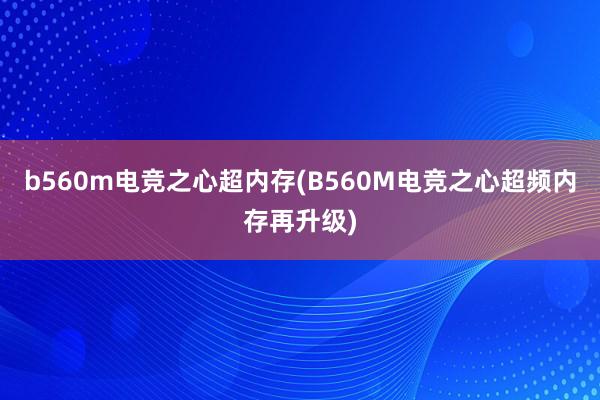 b560m电竞之心超内存(B560M电竞之心超频内存再升级)