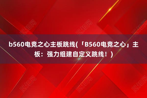 b560电竞之心主板跳线(「B560电竞之心」主板：强力组建自定义跳线！)