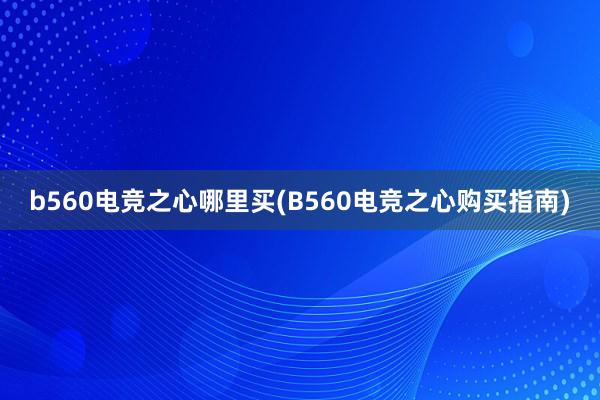 b560电竞之心哪里买(B560电竞之心购买指南)