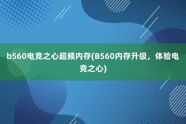 b560电竞之心超频内存(B560内存升级，体验电竞之心)