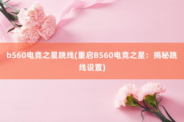 b560电竞之星跳线(重启B560电竞之星：揭秘跳线设置)