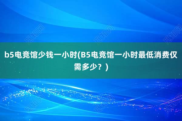 b5电竞馆少钱一小时(B5电竞馆一小时最低消费仅需多少？)