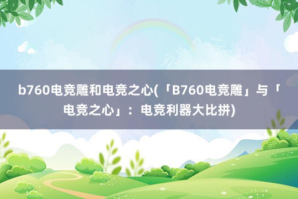 b760电竞雕和电竞之心(「B760电竞雕」与「电竞之心」：电竞利器大比拼)