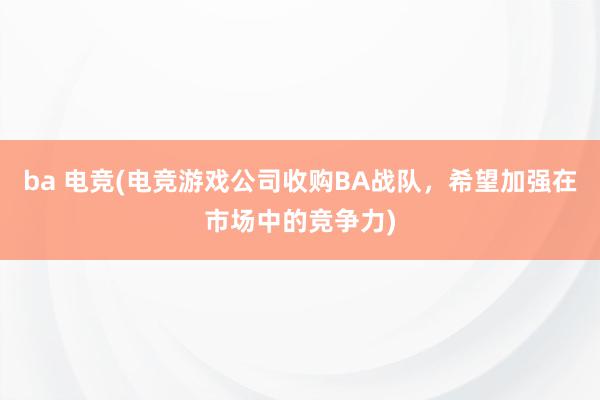 ba 电竞(电竞游戏公司收购BA战队，希望加强在市场中的竞争力)