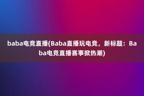 baba电竞直播(Baba直播玩电竞，新标题：Baba电竞直播赛事掀热潮)