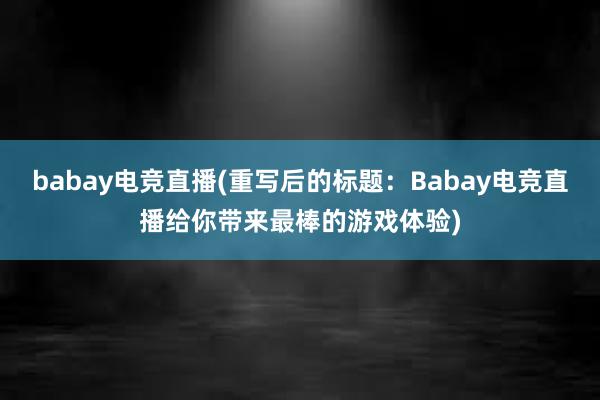 babay电竞直播(重写后的标题：Babay电竞直播给你带来最棒的游戏体验)