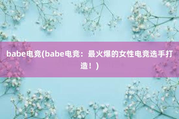 babe电竞(babe电竞：最火爆的女性电竞选手打造！)