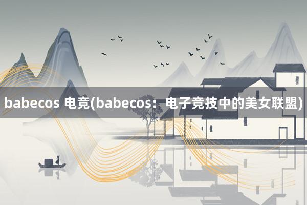 babecos 电竞(babecos：电子竞技中的美女联盟)