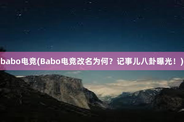 babo电竞(Babo电竞改名为何？记事儿八卦曝光！)