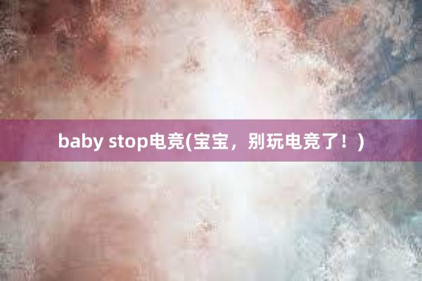 baby stop电竞(宝宝，别玩电竞了！)