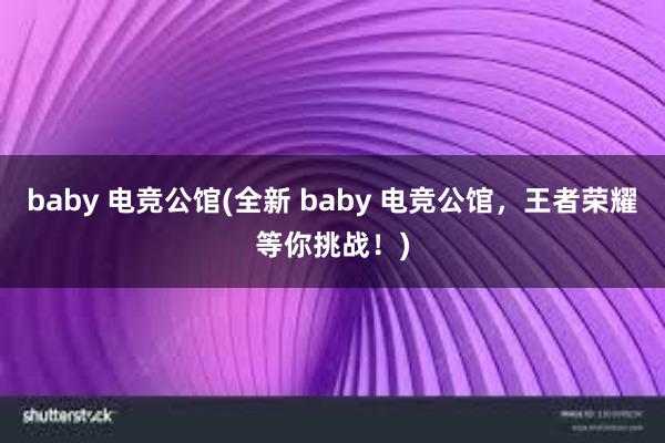 baby 电竞公馆(全新 baby 电竞公馆，王者荣耀等你挑战！)