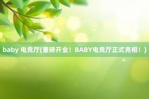 baby 电竞厅(重磅开业！BABY电竞厅正式亮相！)