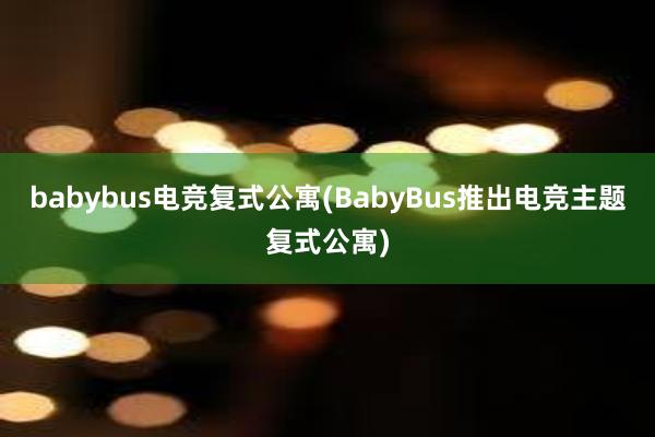 babybus电竞复式公寓(BabyBus推出电竞主题复式公寓)