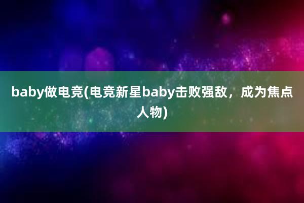 baby做电竞(电竞新星baby击败强敌，成为焦点人物)