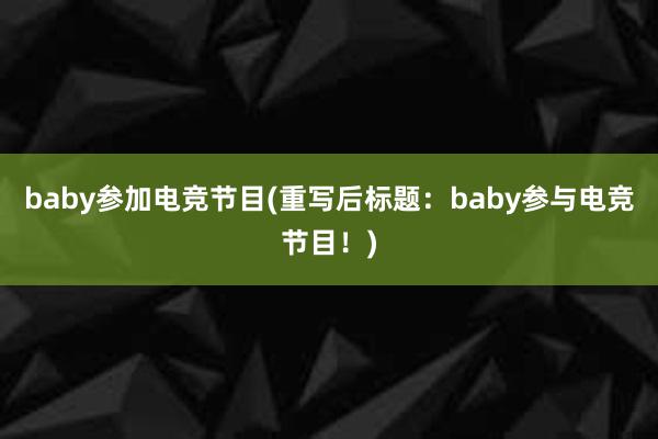 baby参加电竞节目(重写后标题：baby参与电竞节目！)