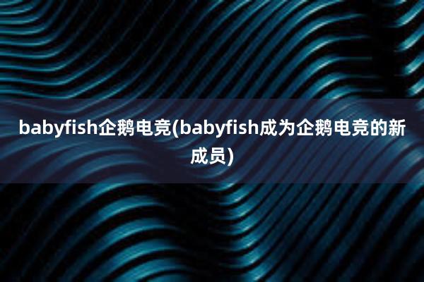 babyfish企鹅电竞(babyfish成为企鹅电竞的新成员)