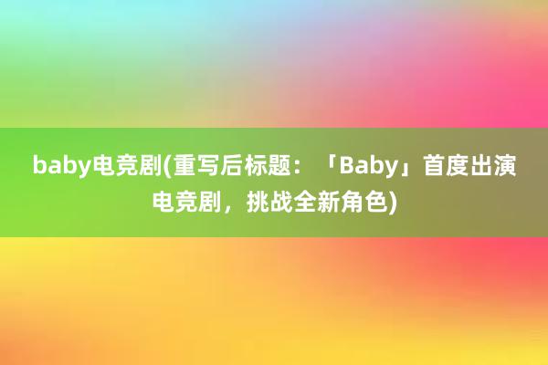 baby电竞剧(重写后标题：「Baby」首度出演电竞剧，挑战全新角色)