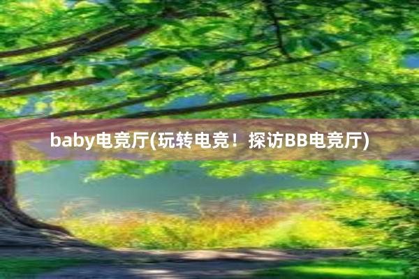 baby电竞厅(玩转电竞！探访BB电竞厅)