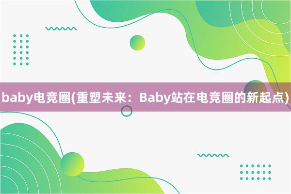 baby电竞圈(重塑未来：Baby站在电竞圈的新起点)