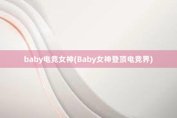 baby电竞女神(Baby女神登顶电竞界)