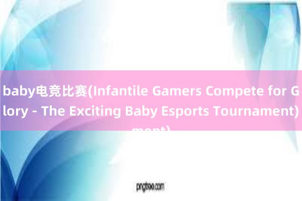 baby电竞比赛(Infantile Gamers Compete for Glory - The Exciting Baby Esports Tournament)