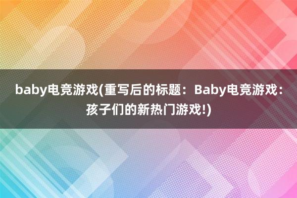 baby电竞游戏(重写后的标题：Baby电竞游戏：孩子们的新热门游戏!)