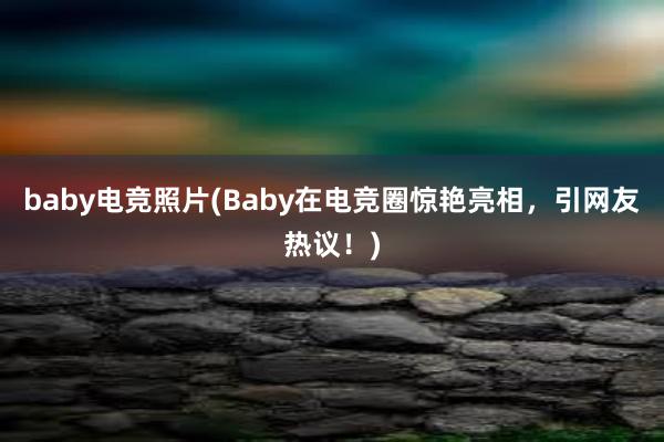 baby电竞照片(Baby在电竞圈惊艳亮相，引网友热议！)