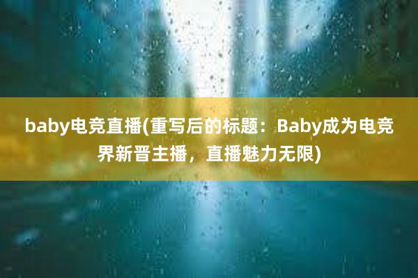 baby电竞直播(重写后的标题：Baby成为电竞界新晋主播，直播魅力无限)