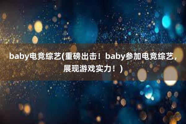 baby电竞综艺(重磅出击！baby参加电竞综艺，展现游戏实力！)