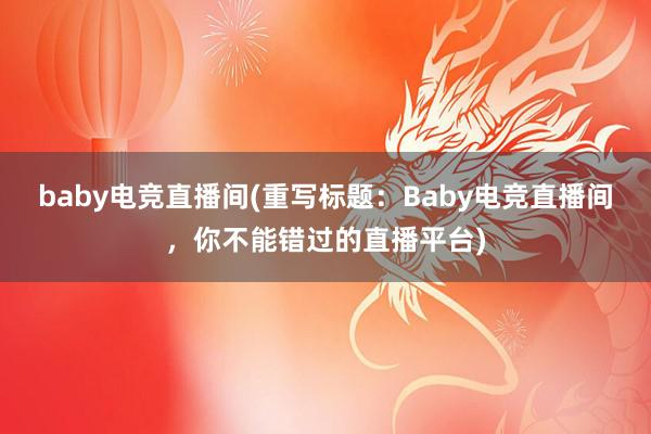 baby电竞直播间(重写标题：Baby电竞直播间，你不能错过的直播平台)