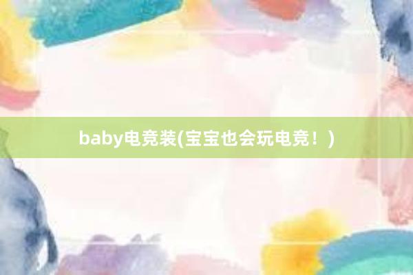 baby电竞装(宝宝也会玩电竞！)