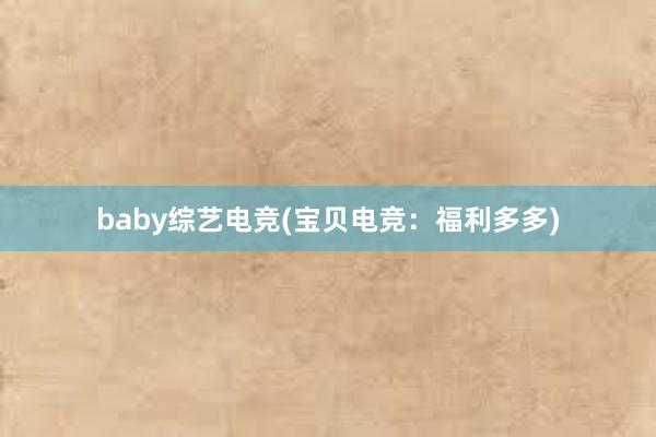 baby综艺电竞(宝贝电竞：福利多多)