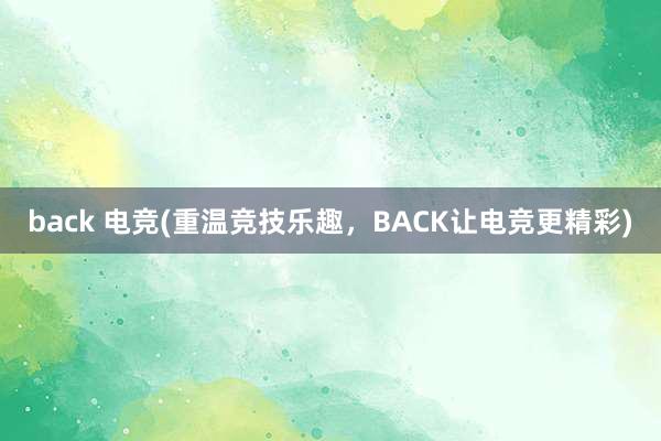 back 电竞(重温竞技乐趣，BACK让电竞更精彩)