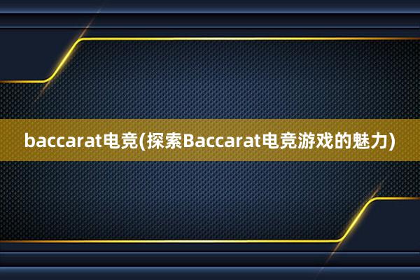 baccarat电竞(探索Baccarat电竞游戏的魅力)