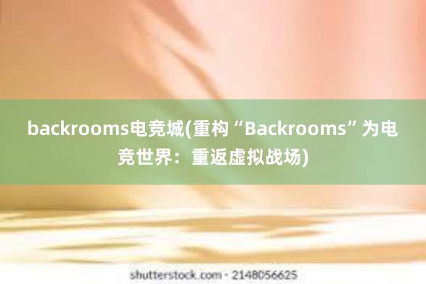 backrooms电竞城(重构“Backrooms”为电竞世界：重返虚拟战场)