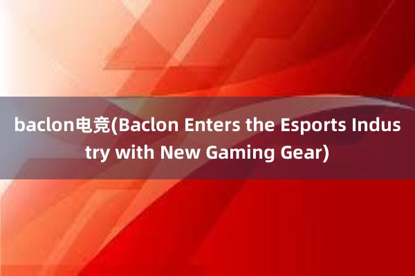 baclon电竞(Baclon Enters the Esports Industry with New Gaming Gear)