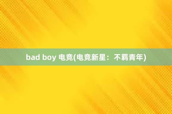 bad boy 电竞(电竞新星：不羁青年)