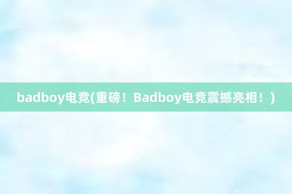 badboy电竞(重磅！Badboy电竞震撼亮相！)