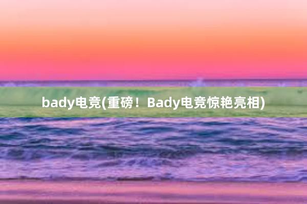 bady电竞(重磅！Bady电竞惊艳亮相)