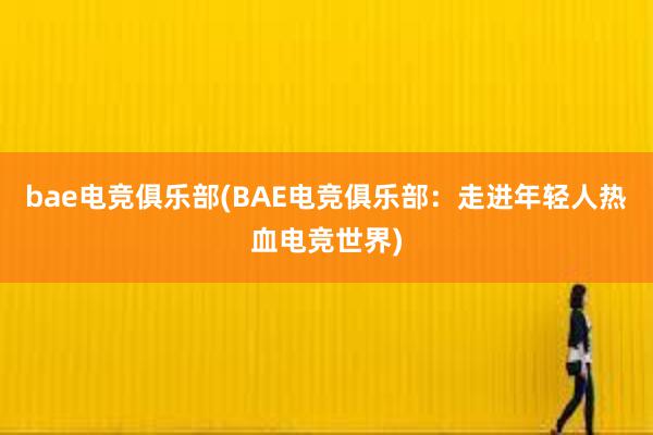 bae电竞俱乐部(BAE电竞俱乐部：走进年轻人热血电竞世界)