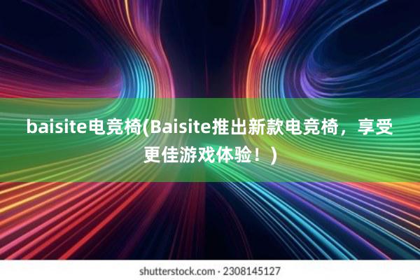 baisite电竞椅(Baisite推出新款电竞椅，享受更佳游戏体验！)